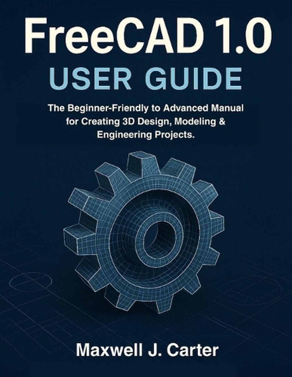 FreeCAD 1.0 USER GUIDE: The Beginner-Friendly to Advanced Manual for Creating 3D