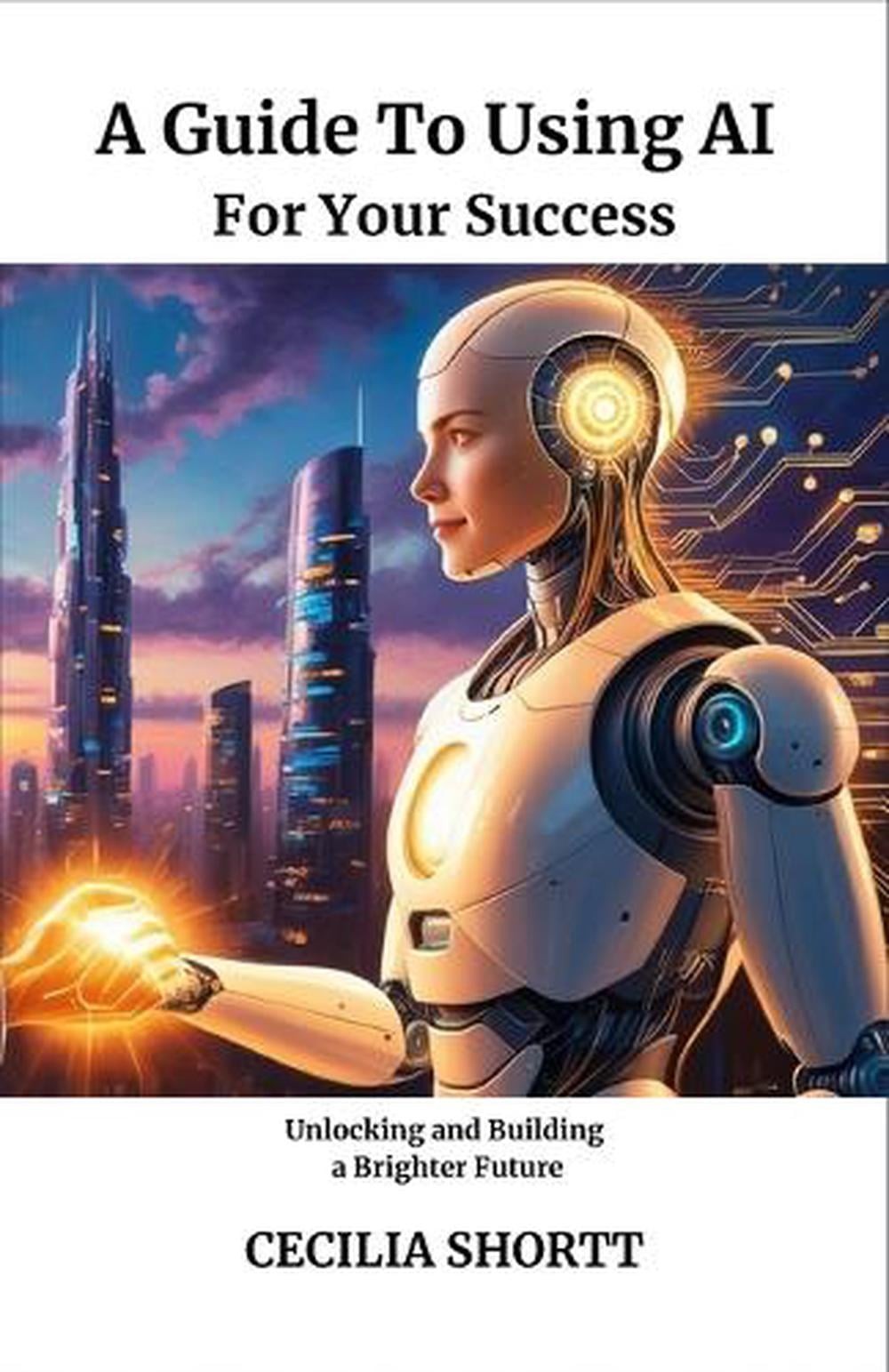 A Guide to Using AI for Your Success: Unlocking and Building a Brighter Future b