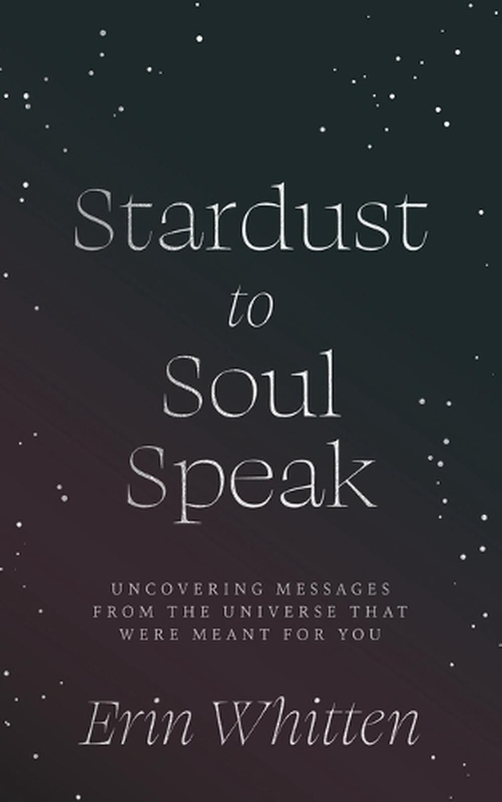 Stardust To Soul Speak: Uncovering Messages from the Universe That Were Meant Fo