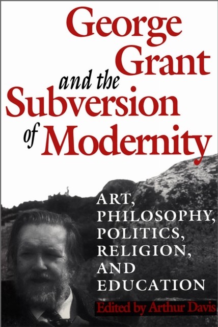 George Grant and the Subversion of Modernity by Arthur Davis PAPERBACK