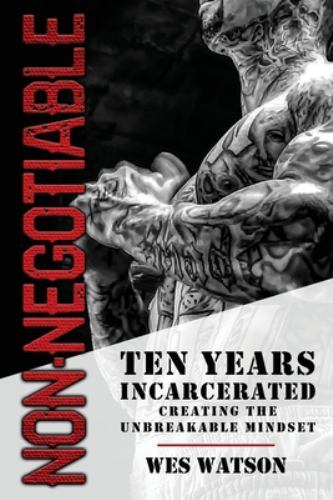 Non Negotiable : Ten Years Incarcerated- Creating the Unbreakable Mindset by Wes
