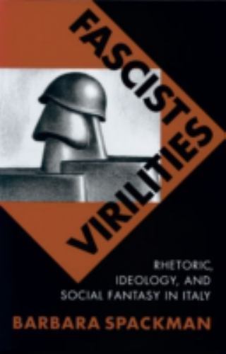 Fascist Virilities: Rhetoric, Ideology, and Social Fantasy in Italy, Spackman, B