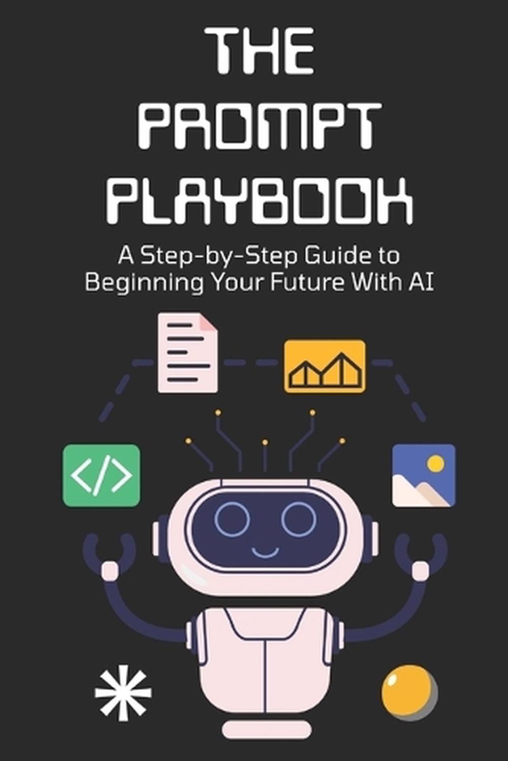 The Prompt Playbook: A Step-by-Step Guide to Beginning Your Future With AI by Ro