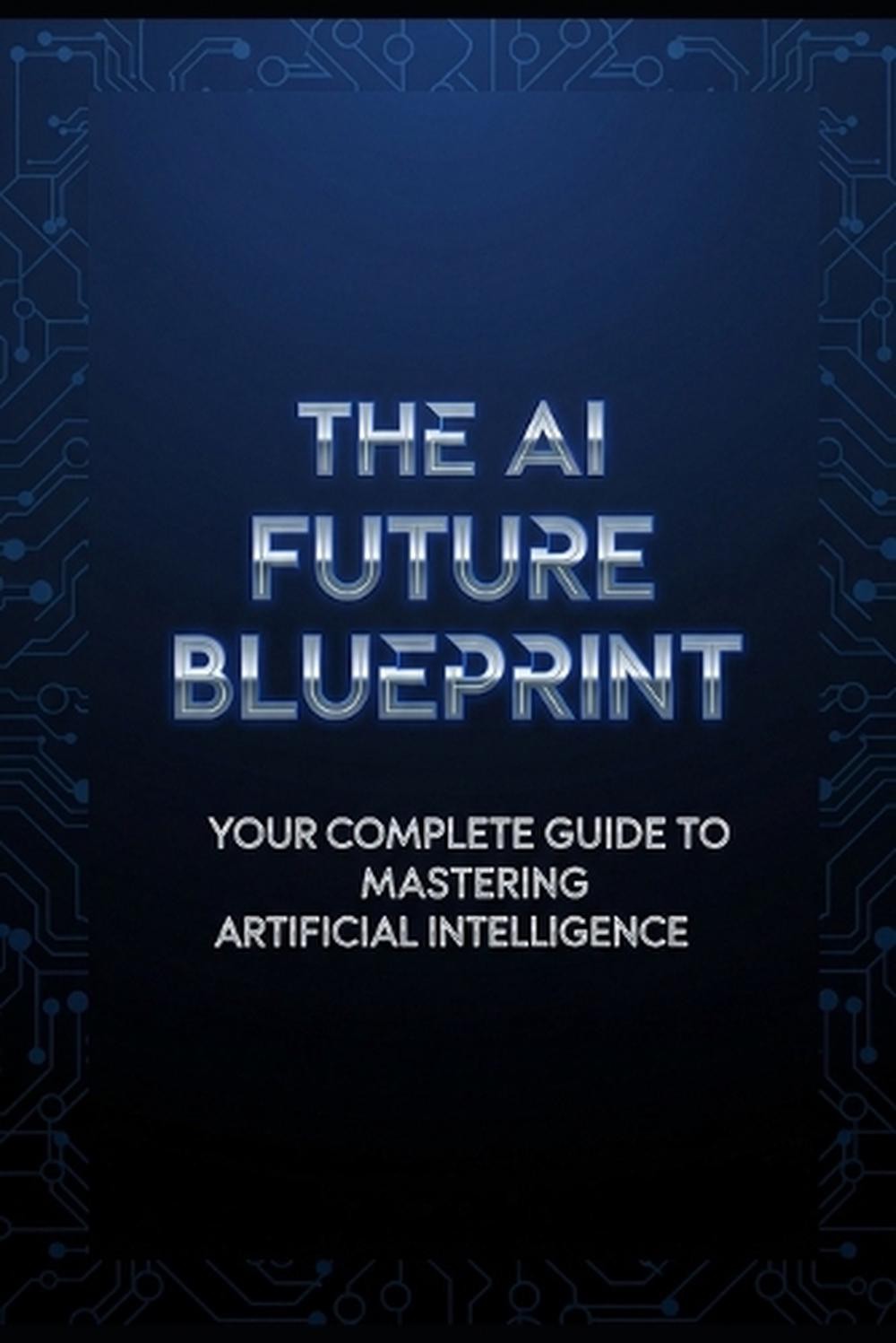 The AI Future Blueprint: Your Complete Guide to Mastering Artificial Intelligenc