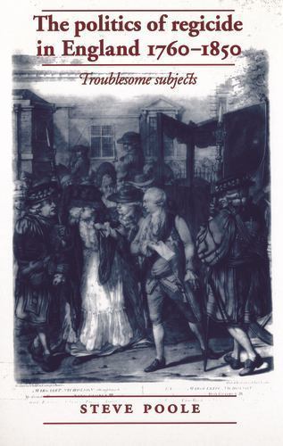 The politics of regicide in England, 1760–1850: Troublesome subjects, Poole, Ste