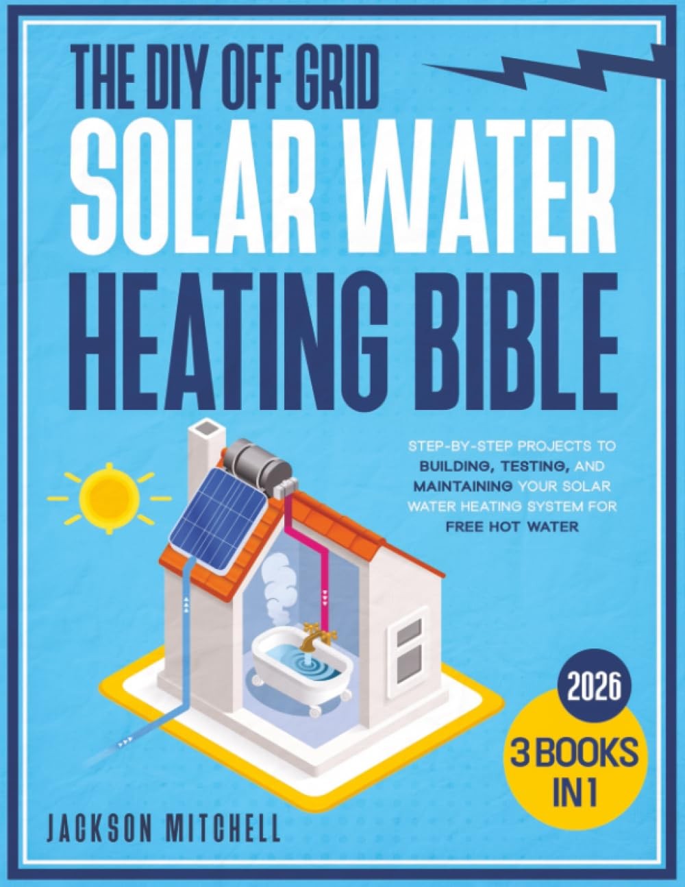The DIY Off Grid Solar Water Heating Bible 3 in 1 StepbyStep Projects to Buil…