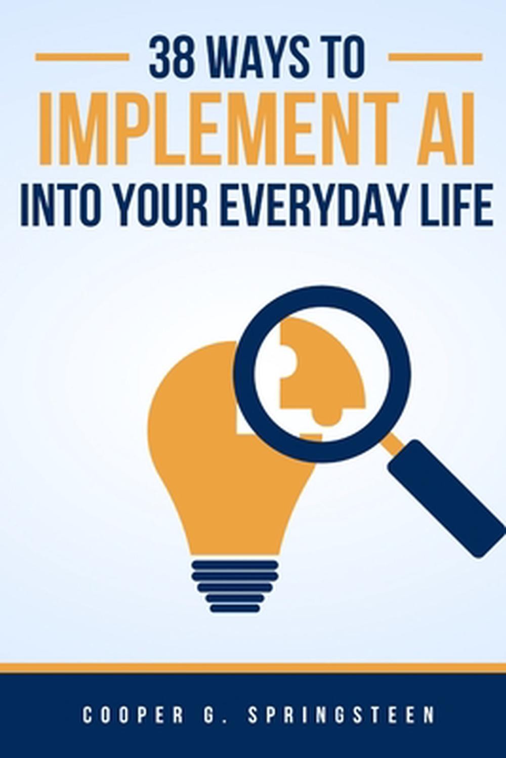 38 Ways To Implement AI Into Your Everyday Life: Master The Future of AI by Coop