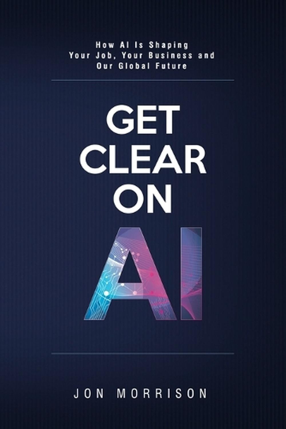 Get Clear On AI: How AI Is Shaping Your Job, Your Business and Our Global Future
