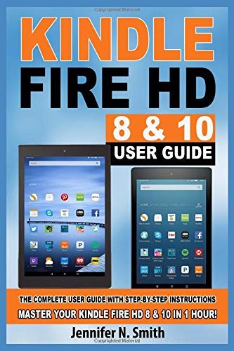 KINDLE FIRE HD 8 & 10 GUIDE: THE COMPLETE USER GUIDE WITH By Jennifer N. Smith