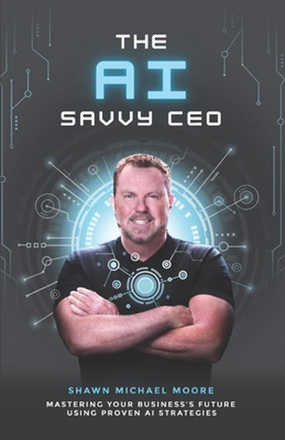 The AI Savvy CEO: Mastering Your Business’s Future Using Proven AI Strategies by