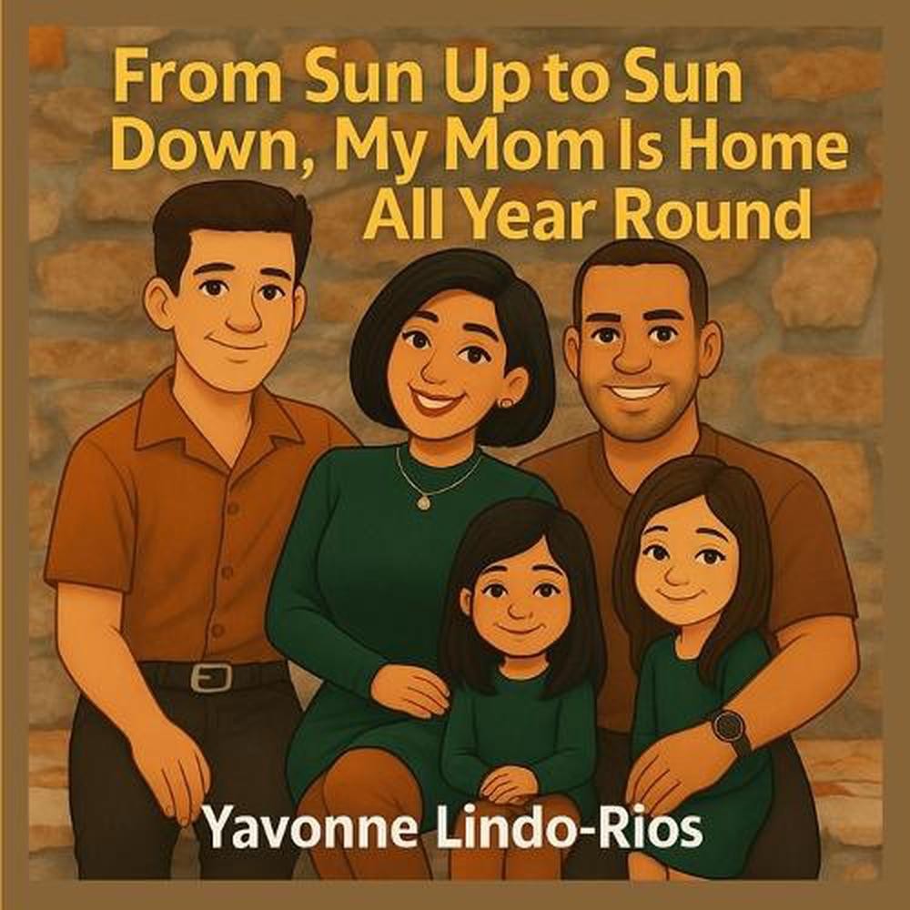 From Sun Up to Sun Down: My Mom Is Home All Year Round by Yavonne Lindo-Rios Pap