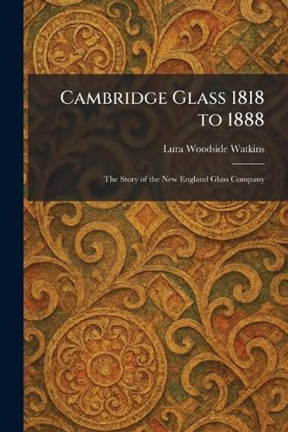 Cambridge Glass 1818 to 1888: The Story of the New England Glass Company by Lura