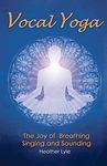 Vocal Yoga: The Joy of Breathing, Singing and Sounding by Lyle, Heather