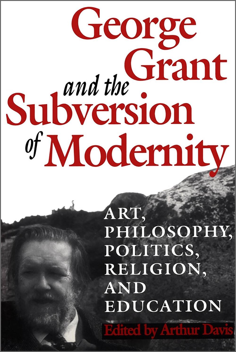 George Grant and the Subversion of Modernity: Art, Philosophy, Religion, Politic