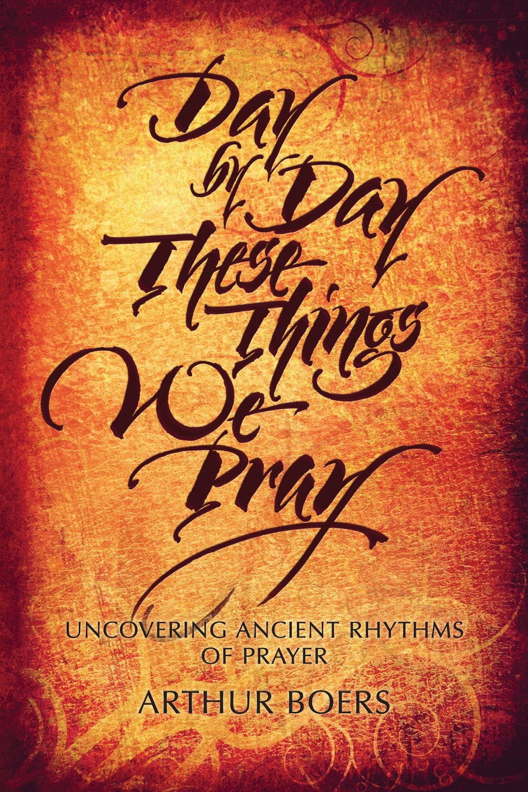Day by Day These Things We Pray: Uncovering Ancient Rhythms of Prayer