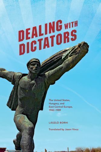 Dealing with Dictators: The United States, Hungary, and East Central Europe, 194