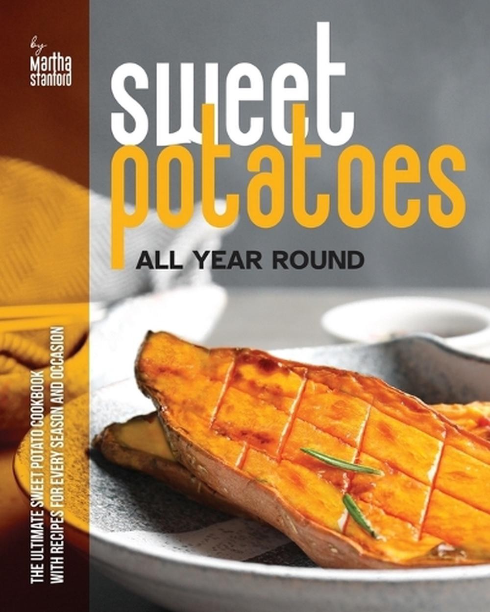 Sweet Potatoes All Year Round: The Ultimate Sweet Potato Cookbook with Recipes f