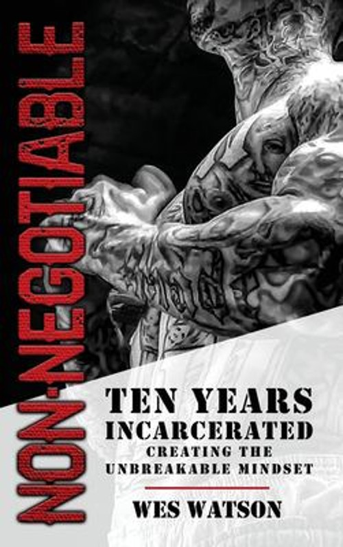 Non Negotiable : Ten Years Incarcerated- Creating the Unbreakable
