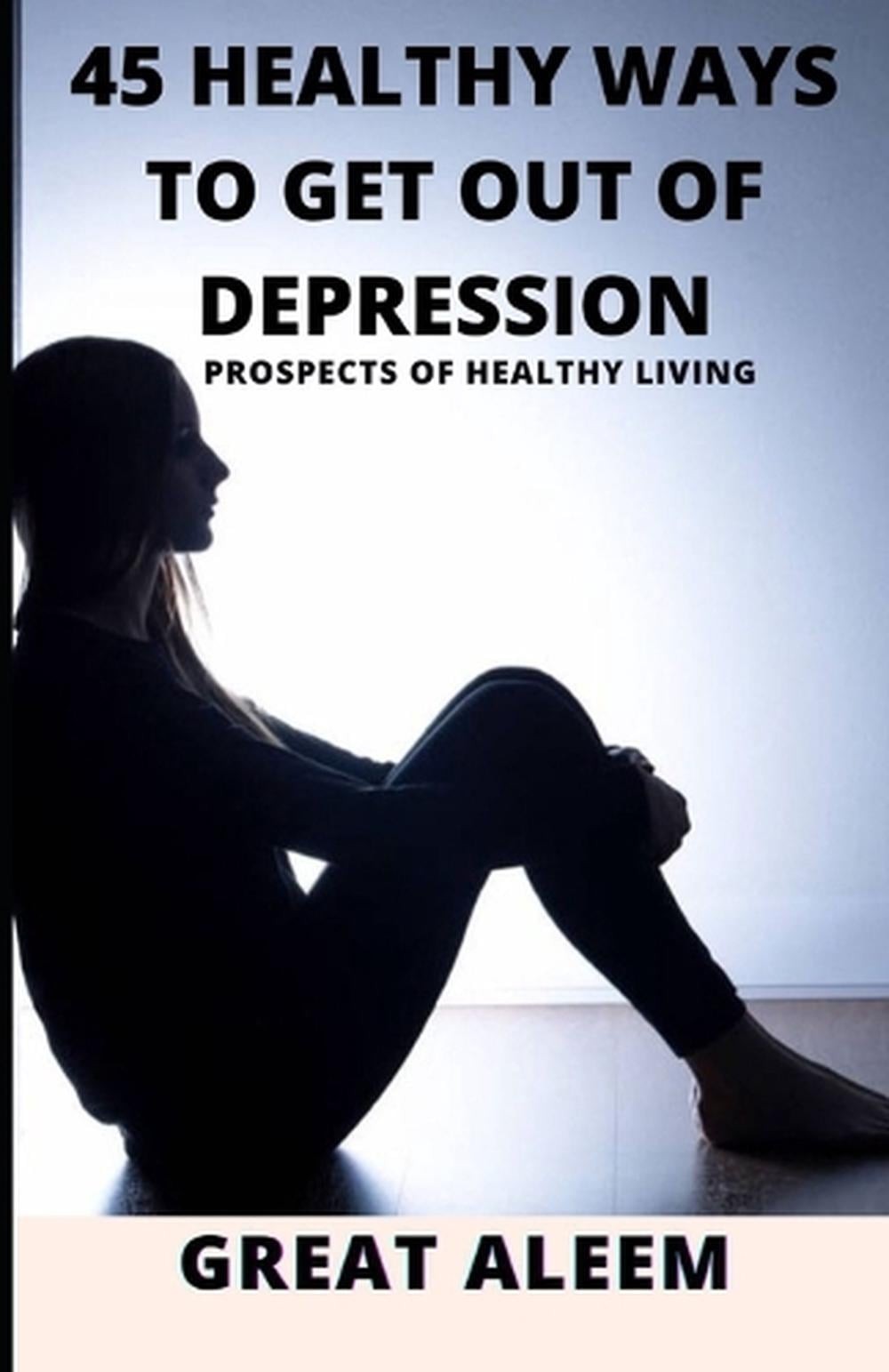 45 Healthy Ways to Get Out of Depression: Prospects of Healthy Living by Great A