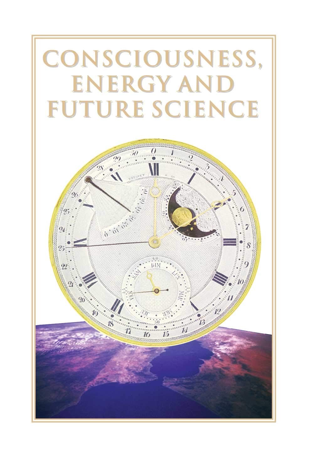 Consciousness, Energy, and Future Science: Collected Articles From the Journ…