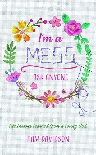 I’m A Mess, Ask Anyone: Life Lessons Learned From a Loving God by Pam Davidson