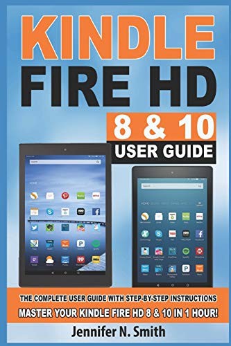 KINDLE FIRE HD 8 & 10 USER GUIDE: THE COMPLETE USER GUIDE By Jennifer N. Smith
