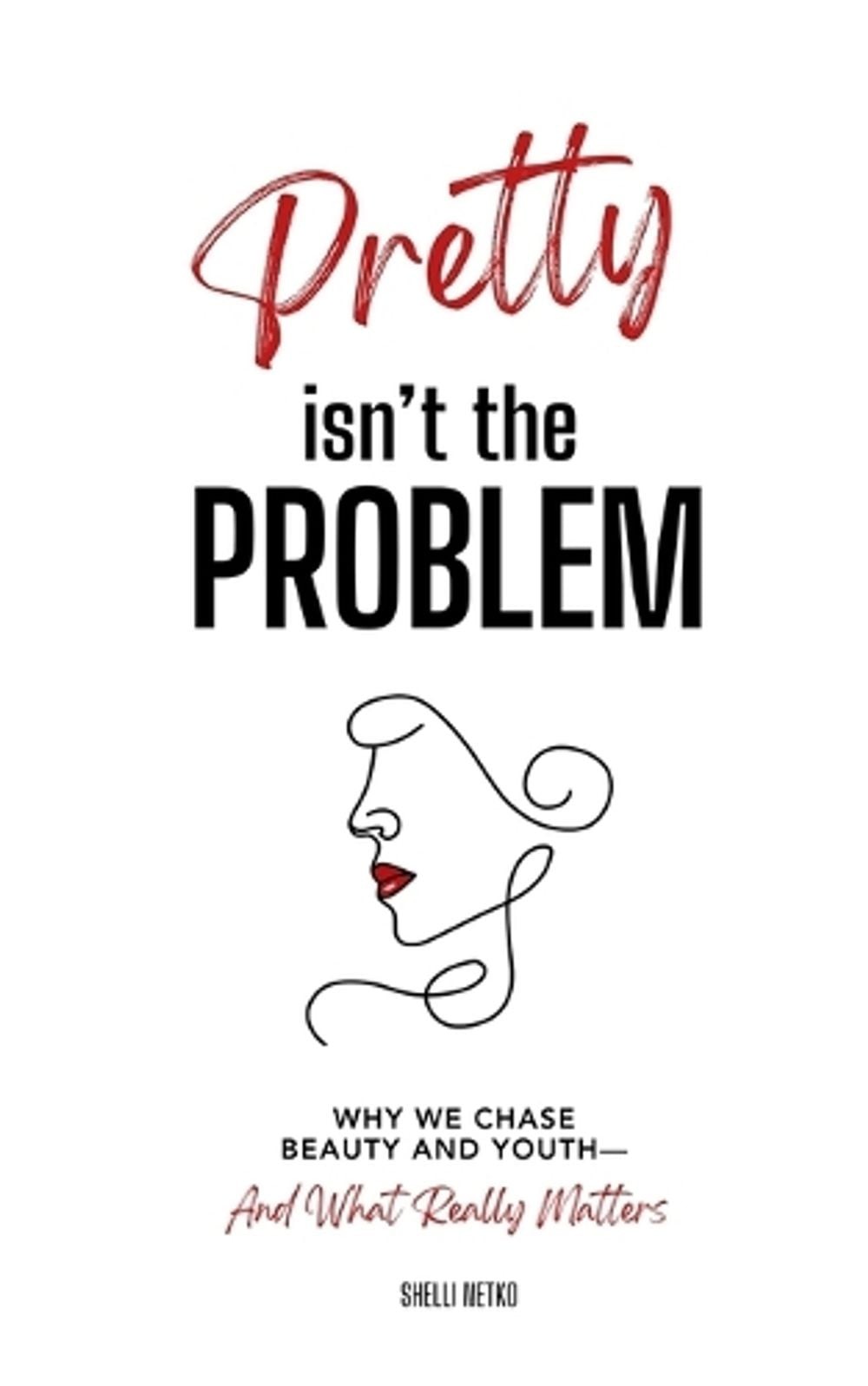 Pretty Isn’t The Problem: Why We Chase Beauty And Youth – And What Really Matter